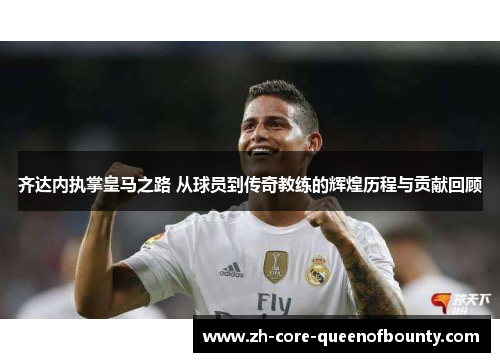 齐达内执掌皇马之路 从球员到传奇教练的辉煌历程与贡献回顾