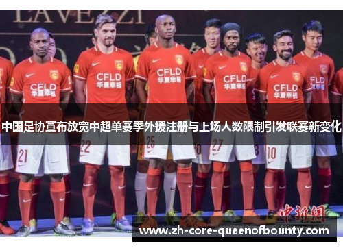 中国足协宣布放宽中超单赛季外援注册与上场人数限制引发联赛新变化