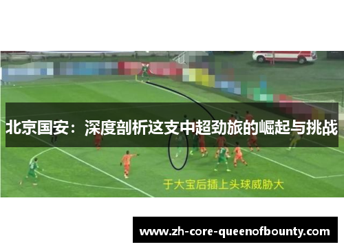 北京国安:深度剖析这支中超劲旅的崛起与挑战 北京国安:深度剖析这支中超劲旅的崛起与挑战