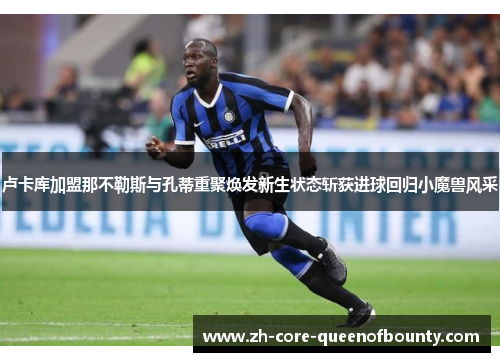 卢卡库加盟那不勒斯与孔蒂重聚焕发新生状态斩获进球回归小魔兽风采