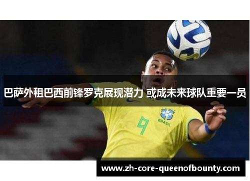 巴萨外租巴西前锋罗克展现潜力 或成未来球队重要一员 巴萨外租巴西前锋罗克展现潜力 或成未来球队重要一员