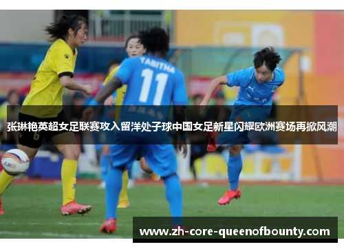张琳艳英超女足联赛攻入留洋处子球中国女足新星闪耀欧洲赛场再掀风潮 张琳艳英超女足联赛攻入留洋处子球中国女足新星闪耀欧洲赛场再掀风潮