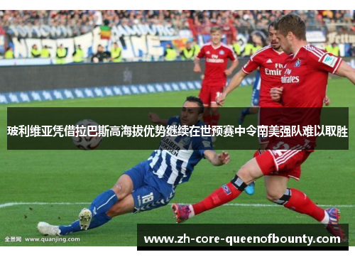 玻利维亚凭借拉巴斯高海拔优势继续在世预赛中令南美强队难以取胜 玻利维亚凭借拉巴斯高海拔优势继续在世预赛中令南美强队难以取胜