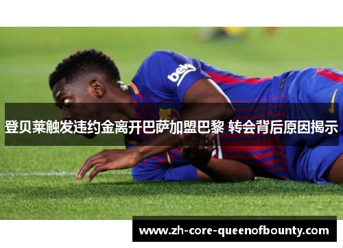登贝莱触发违约金离开巴萨加盟巴黎 转会背后原因揭示 登贝莱触发违约金离开巴萨加盟巴黎 转会背后原因揭示