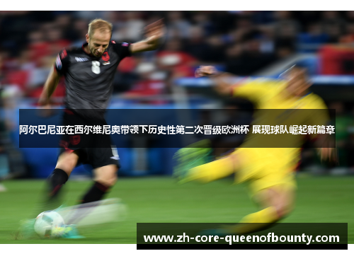 阿尔巴尼亚在西尔维尼奥带领下历史性第二次晋级欧洲杯 展现球队崛起新篇章