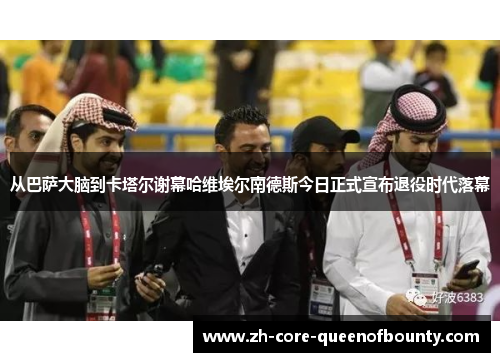 从巴萨大脑到卡塔尔谢幕哈维埃尔南德斯今日正式宣布退役时代落幕 从巴萨大脑到卡塔尔谢幕哈维埃尔南德斯今日正式宣布退役时代落幕