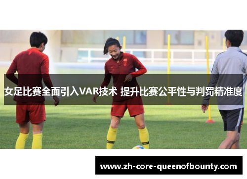 女足比赛全面引入VAR技术 提升比赛公平性与判罚精准度