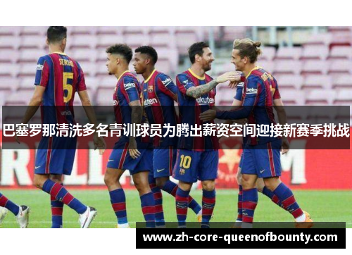 巴塞罗那清洗多名青训球员为腾出薪资空间迎接新赛季挑战 巴塞罗那清洗多名青训球员为腾出薪资空间迎接新赛季挑战