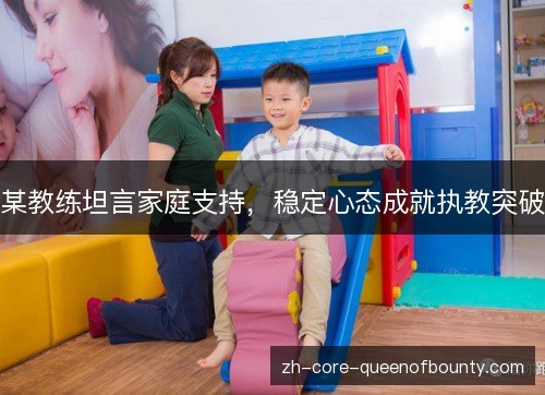 某教练坦言家庭支持,稳定心态成就执教突破 某教练坦言家庭支持,稳定心态成就执教突破